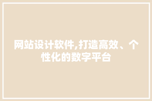 网站设计软件,打造高效、个性化的数字平台