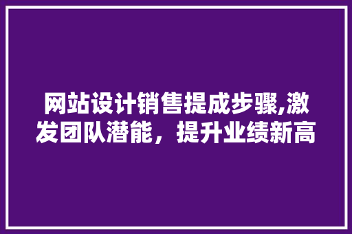 网站设计销售提成步骤,激发团队潜能，提升业绩新高峰