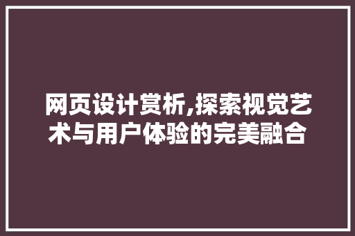 网页设计赏析,探索视觉艺术与用户体验的完美融合