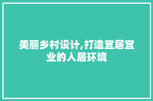 美丽乡村设计,打造宜居宜业的人居环境