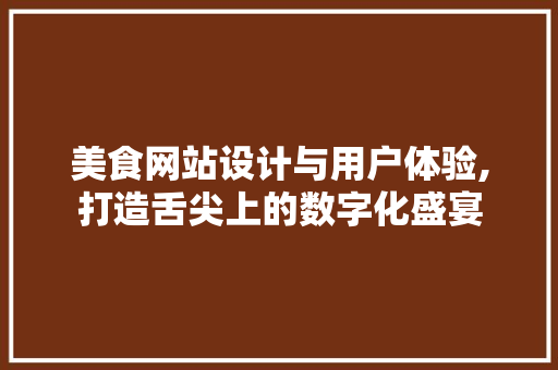 美食网站设计与用户体验,打造舌尖上的数字化盛宴