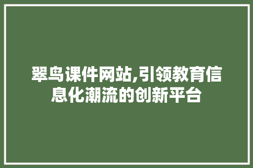 翠鸟课件网站,引领教育信息化潮流的创新平台