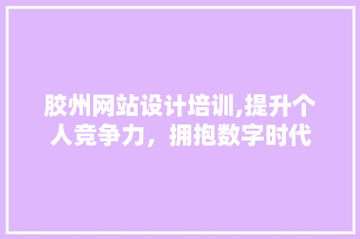 胶州网站设计培训,提升个人竞争力，拥抱数字时代