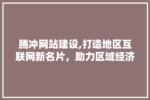 腾冲网站建设,打造地区互联网新名片，助力区域经济发展 React