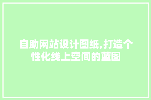 自助网站设计图纸,打造个性化线上空间的蓝图