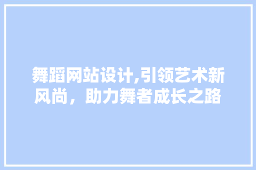 舞蹈网站设计,引领艺术新风尚，助力舞者成长之路