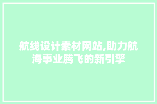 航线设计素材网站,助力航海事业腾飞的新引擎