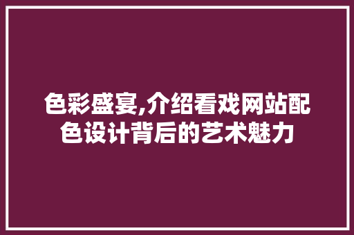 色彩盛宴,介绍看戏网站配色设计背后的艺术魅力