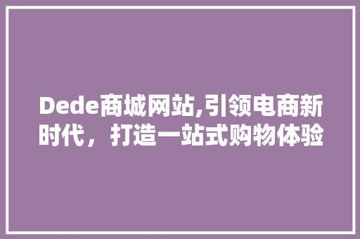 Dede商城网站,引领电商新时代，打造一站式购物体验