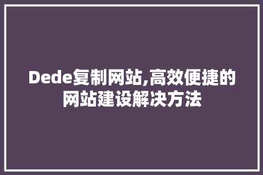 Dede复制网站,高效便捷的网站建设解决方法