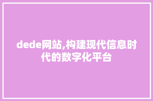 dede网站,构建现代信息时代的数字化平台