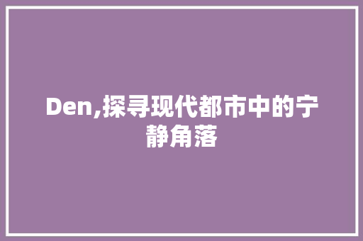 Den,探寻现代都市中的宁静角落