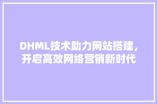 DHML技术助力网站搭建，开启高效网络营销新时代