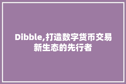 Dibble,打造数字货币交易新生态的先行者