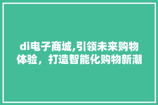 di电子商城,引领未来购物体验，打造智能化购物新潮流