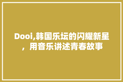 Dooi,韩国乐坛的闪耀新星，用音乐讲述青春故事