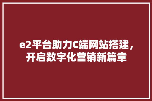 e2平台助力C端网站搭建，开启数字化营销新篇章 jQuery