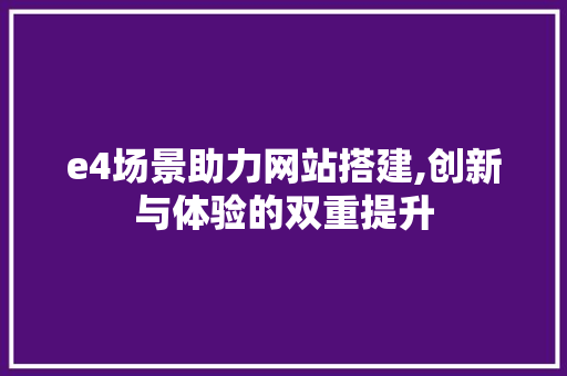 e4场景助力网站搭建,创新与体验的双重提升