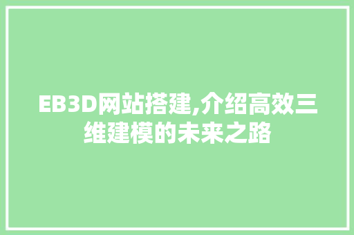 EB3D网站搭建,介绍高效三维建模的未来之路