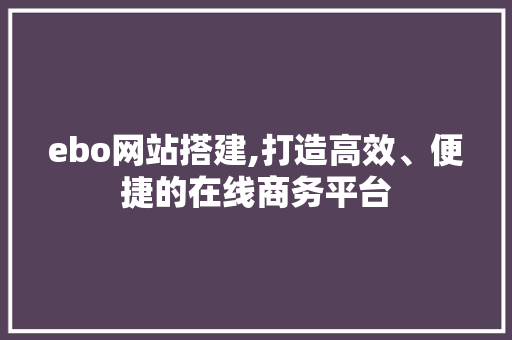 ebo网站搭建,打造高效、便捷的在线商务平台 Vue.js