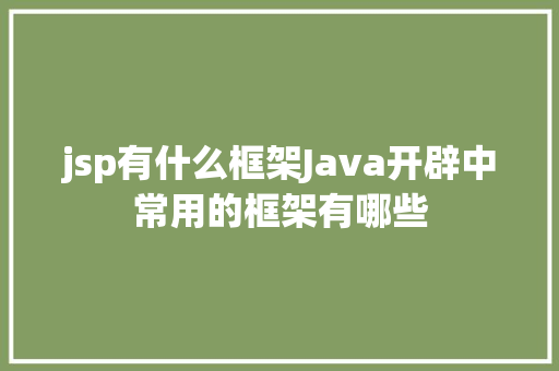 jsp有什么框架Java开辟中常用的框架有哪些 CSS