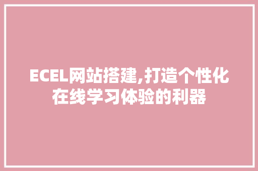 ECEL网站搭建,打造个性化在线学习体验的利器