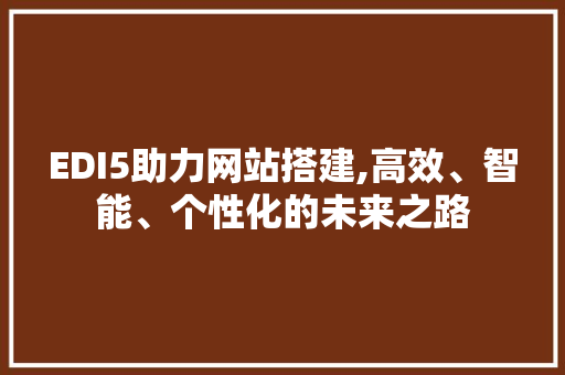 EDI5助力网站搭建,高效、智能、个性化的未来之路