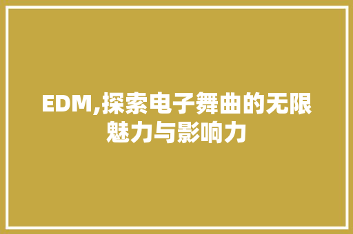 EDM,探索电子舞曲的无限魅力与影响力