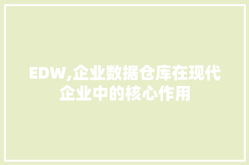 EDW,企业数据仓库在现代企业中的核心作用