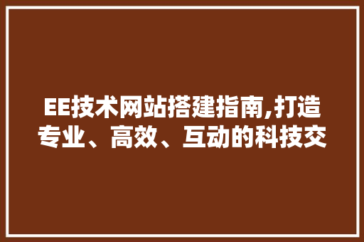 EE技术网站搭建指南,打造专业、高效、互动的科技交流平台