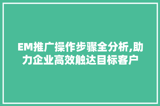 EM推广操作步骤全分析,助力企业高效触达目标客户