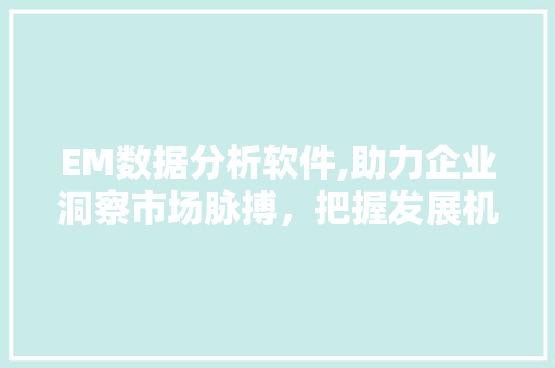 EM数据分析软件,助力企业洞察市场脉搏，把握发展机遇