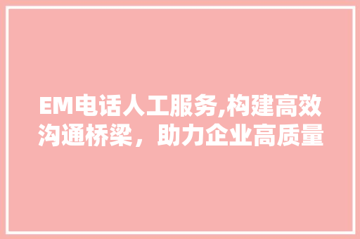 EM电话人工服务,构建高效沟通桥梁，助力企业高质量发展