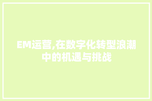 EM运营,在数字化转型浪潮中的机遇与挑战