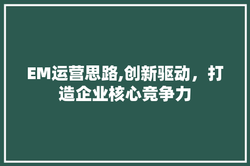 EM运营思路,创新驱动，打造企业核心竞争力