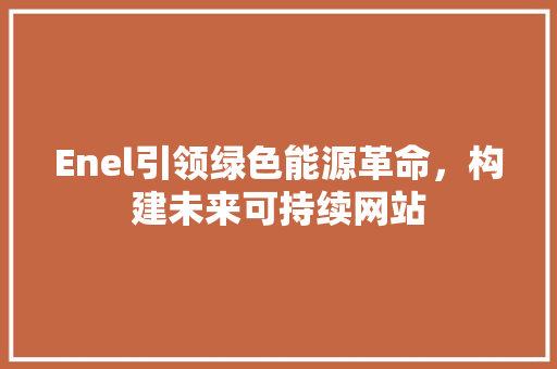 Enel引领绿色能源革命，构建未来可持续网站