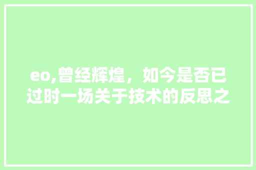 eo,曾经辉煌，如今是否已过时一场关于技术的反思之旅