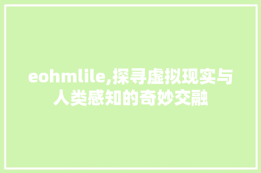 eohmlile,探寻虚拟现实与人类感知的奇妙交融