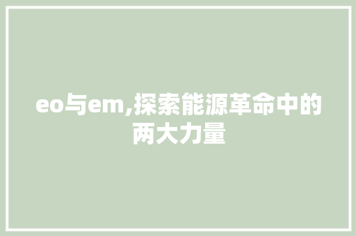 eo与em,探索能源革命中的两大力量