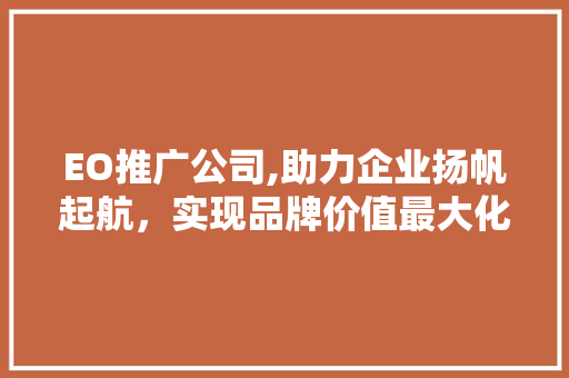 EO推广公司,助力企业扬帆起航，实现品牌价值最大化