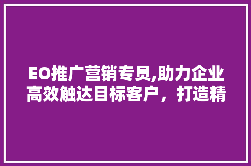 EO推广营销专员,助力企业高效触达目标客户，打造精准营销新格局