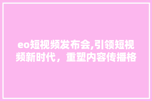 eo短视频发布会,引领短视频新时代，重塑内容传播格局