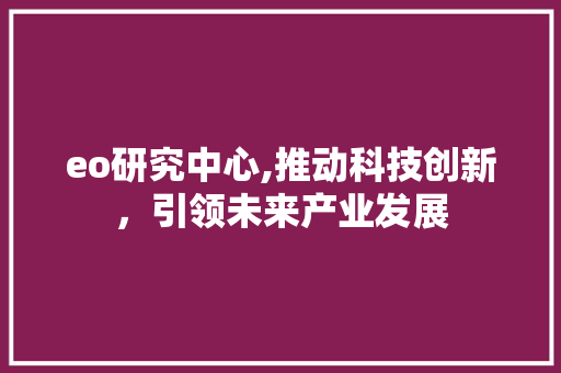 eo研究中心,推动科技创新，引领未来产业发展