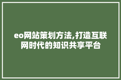 eo网站策划方法,打造互联网时代的知识共享平台