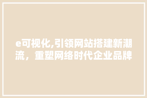 e可视化,引领网站搭建新潮流，重塑网络时代企业品牌形象