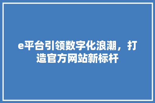 e平台引领数字化浪潮，打造官方网站新标杆