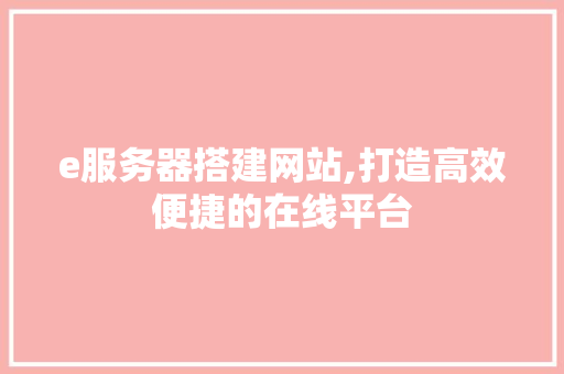 e服务器搭建网站,打造高效便捷的在线平台