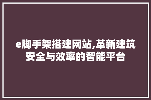 e脚手架搭建网站,革新建筑安全与效率的智能平台