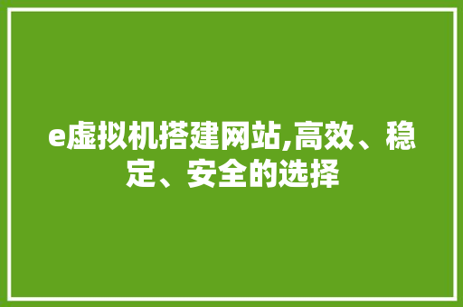 e虚拟机搭建网站,高效、稳定、安全的选择