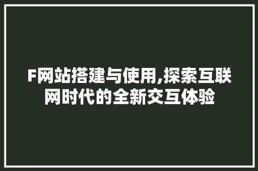 F网站搭建与使用,探索互联网时代的全新交互体验